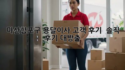 마산합포구 용달이사 고객 후기 🚚📦 솔직 후기 대방출!