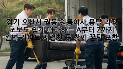 경기 오산시 궐동 원룸이사 용달 과정: 초보도 쉽게 따라하는 A부터 Z까지 완벽 가이드! 저렴한 곳 찾기 꿀팁 포함! ✨