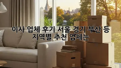 이사 업체 후기: 서울, 경기, 부산 등 지역별 추천 업체는?
